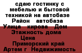 сдаю гостинку с мебелью и бытовой техникой на автобазе › Район ­ автобаза › Улица ­ кирова › Дом ­ 72 › Этажность дома ­ 5 › Цена ­ 12 000 - Приморский край, Артем г. Недвижимость » Квартиры аренда   